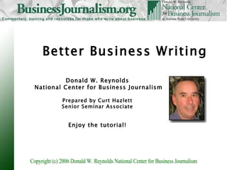 Better Business Writing Donald W. Reynolds National Center for Business Journalism Prepared by Curt Hazlett Senior Seminar Associate Enjoy the tutorial! 