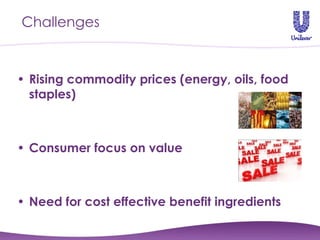 Challenges


• Rising commodity prices (energy, oils, food
  staples)



• Consumer focus on value



• Need for cost effective benefit ingredients
 