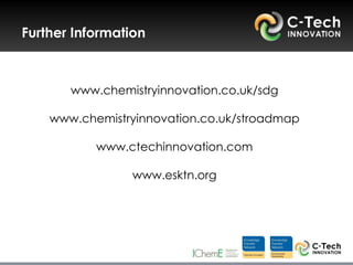 Further Information



       www.chemistryinnovation.co.uk/sdg

    www.chemistryinnovation.co.uk/stroadmap

           www.ctechinnovation.com

                www.esktn.org
 