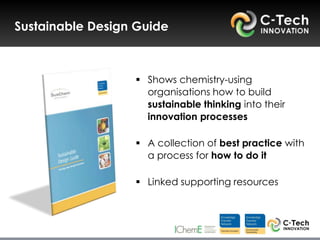 Sustainable Design Guide



                   Shows chemistry-using
                    organisations how to build
                    sustainable thinking into their
                    innovation processes

                   A collection of best practice with
                    a process for how to do it

                   Linked supporting resources
 