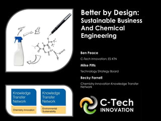 Better by Design:
    Sustainable Business
    And Chemical
    Engineering

•   Ben Peace
•   C-Tech Innovation; ES KTN

•   Mike Pitts
•   Technology Strategy Board

•   Becky Farnell
•   Chemistry Innovation Knowledge Transfer
    Network
 