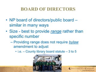 BOARD OF DIRECTORS
• NP board of directors/public board –
similar in many ways
• Size - best to provide range rather than
specific number
– Providing range does not require bylaw
amendment to adjust
• i.e. – County library board statute – 3 to 5

 