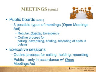 MEETINGS (cont.)
• Public boards (cont.)
– 3 possible types of meetings (Open Meetings
Act)
• Regular, Special, Emergency
• Outline process for
calling, advertising, holding, recording of each in
bylaws

• Executive sessions
– Outline process for calling, holding, recording
– Public – only in accordance w/ Open
Meetings Act

 