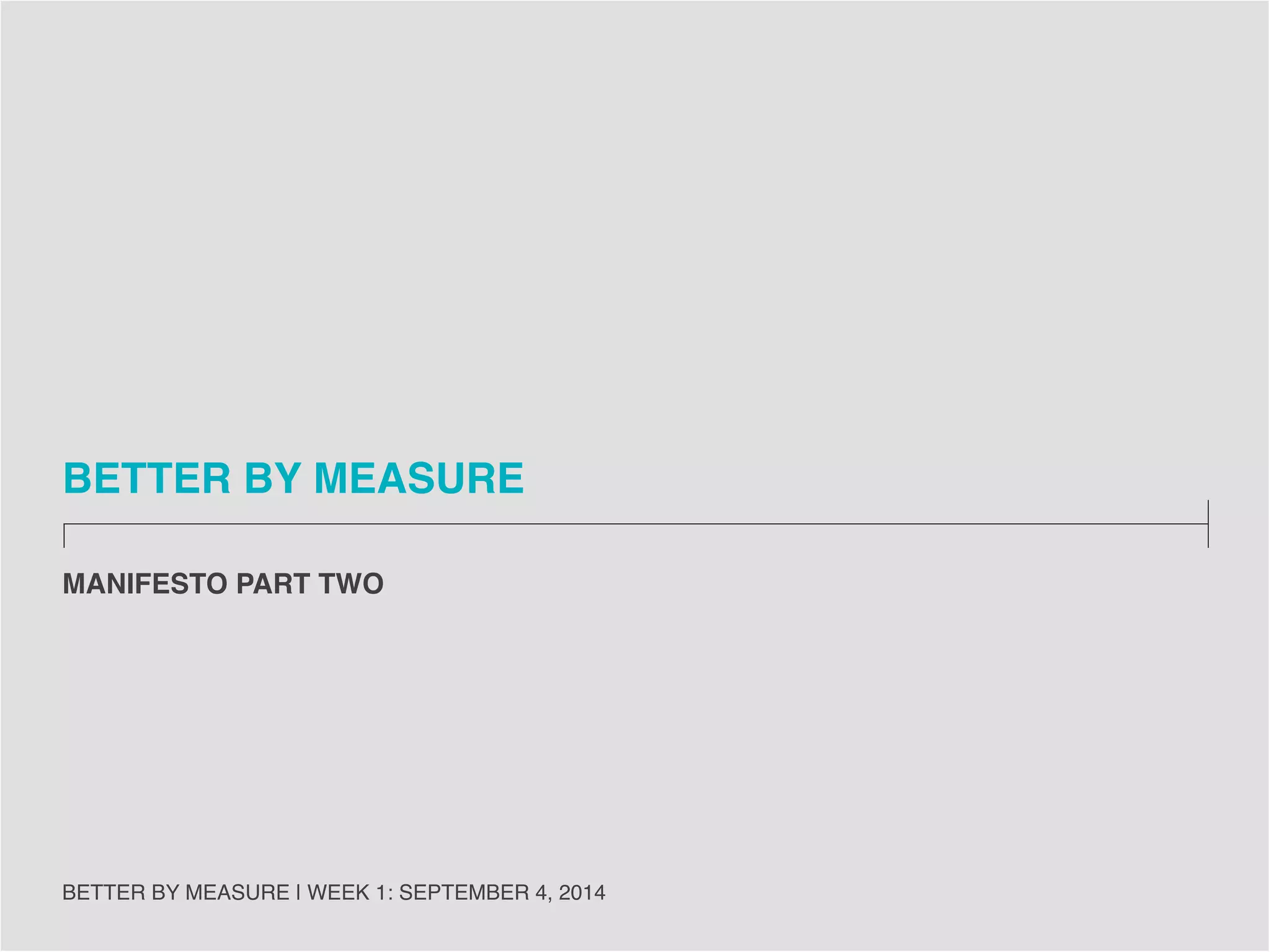 PROVOCATION 
YOU HAVE THE ENTHUSIASM, SKILLS AND 
WORLDVIEW TO MAKE THE CHANGE YOU WANT TO 
SEE IN THE WORLD. 
BETTER BY MEASURE | WEEK 1: SEPTEMBER 4, 2014 
17 
 