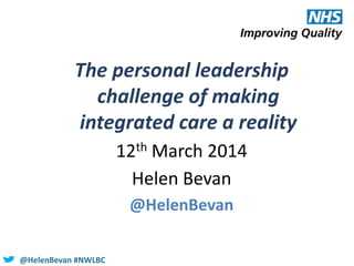 @HelenBevan #NWLBC
The personal leadership
challenge of making
integrated care a reality
12th March 2014
Helen Bevan
@HelenBevan
 