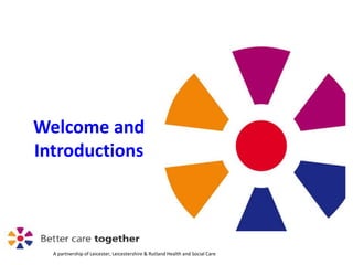 A partnership of Leicester, Leicestershire & Rutland Health and Social Care
Welcome and
Introductions
 