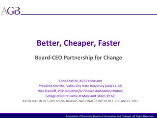Better, Cheaper, FasterBoard-CEO Partnership for Change Ellen Chaffee, AGB Fellow and  President Emerita,  Valley City State University (slides 1-38)  Rick Staisloff, Vice President for Finance And Administration,  College of Notre Dame of Maryland (slides 39-60) ASSOCIATION OF GOVERNING BOARDS NATIONAL CONFERENCE, ORLANDO, 2010 