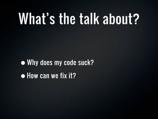 What’s the talk about?


• Why does my code suck?
• How can we fix it?
 