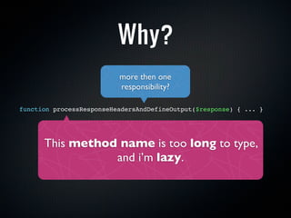 Why?
                          more then one
                          responsibility?

function processResponseHeadersAndDefineOutput($response) { ... }




      This method name is too long to type,
                 and i’m lazy.
 