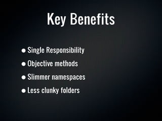 Key Benefits

• Single Responsibility
• Objective methods
• Slimmer namespaces
• Less clunky folders
 