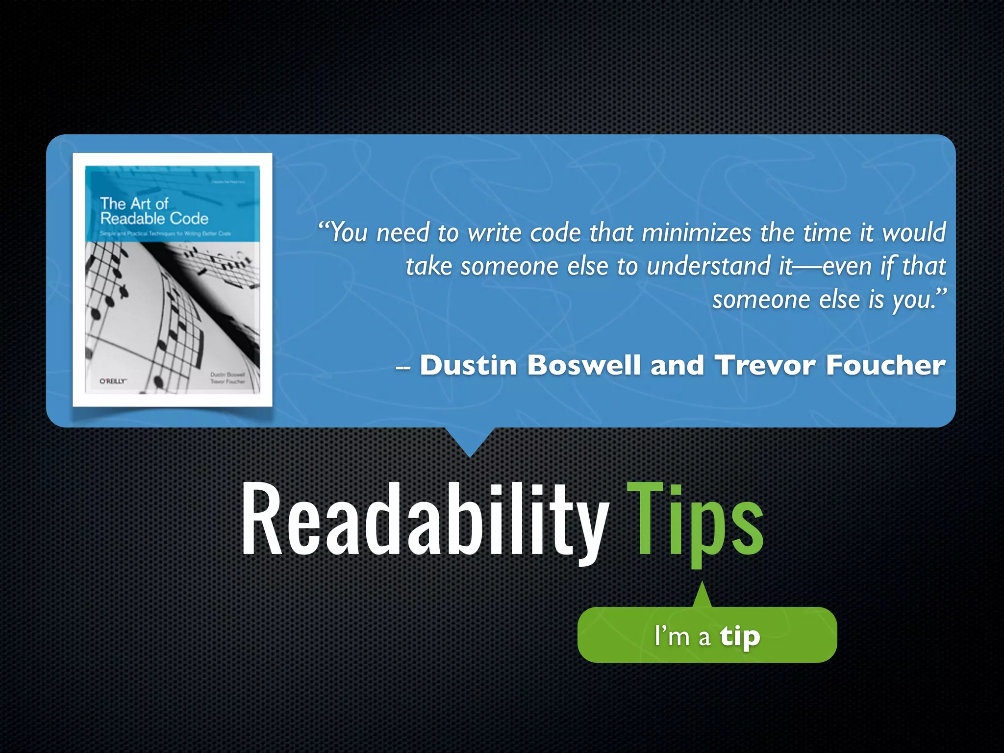 “You need to write code that minimizes the time it would


Object Calisthenics
          take someone else to understand it—even if that
                                     someone else is you.”



         +
          -- Dustin Boswell and Trevor Foucher




 Readability Tips
                                I’m a tip
 