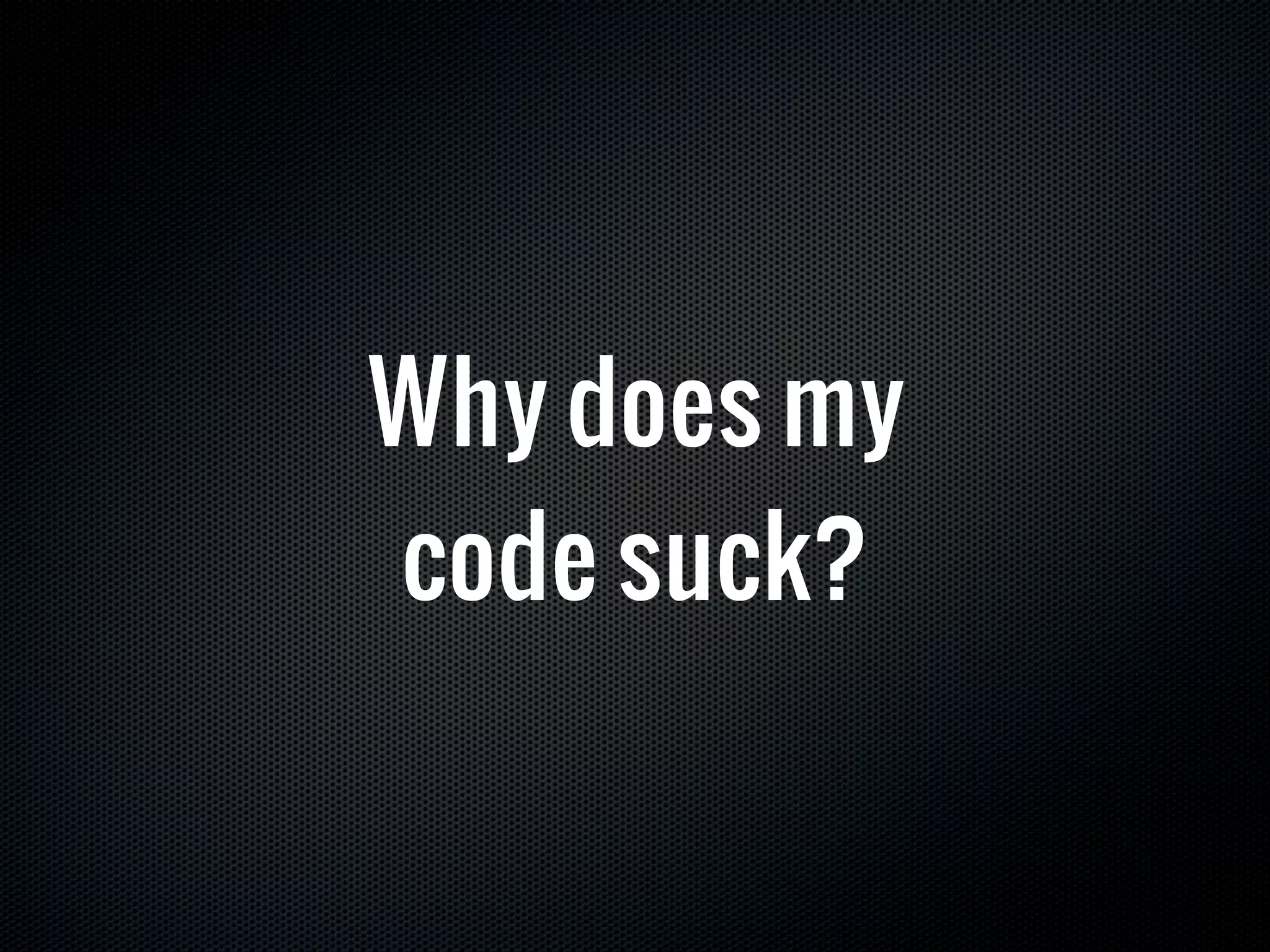 Why does my
code suck?
 