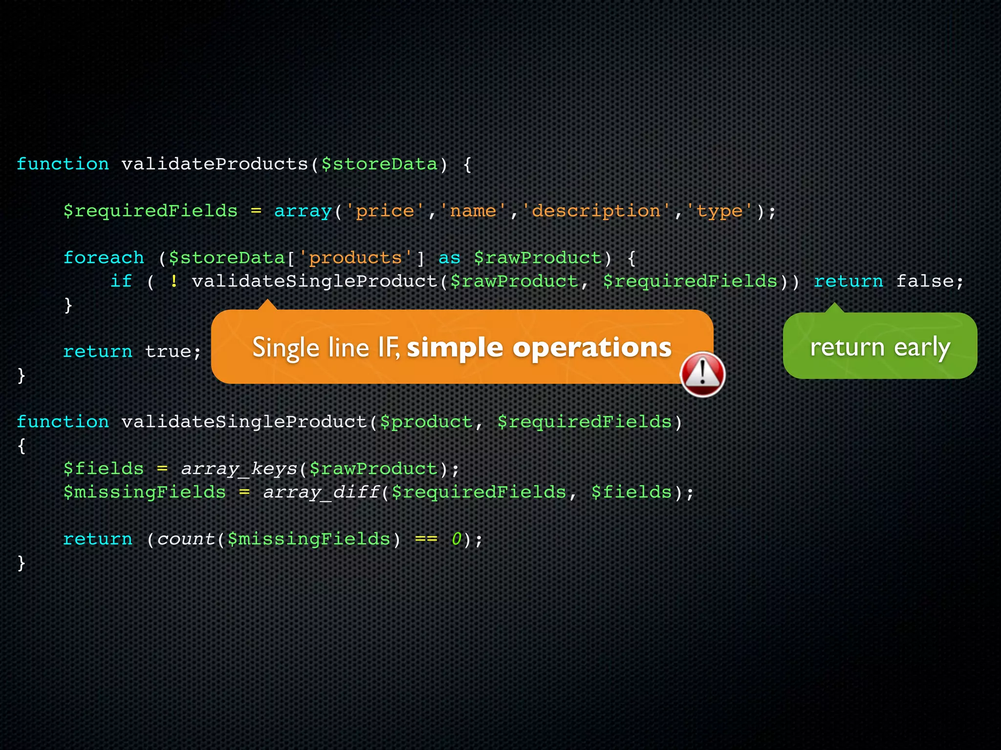 function validateProducts($storeData) {

    $requiredFields = array('price','name','description','type');

    foreach ($storeData['products'] as $rawProduct) {
        if ( ! validateSingleProduct($rawProduct, $requiredFields)) return false;
    }

    return true;    Single line IF, simple operations               return early
}

function validateSingleProduct($product, $requiredFields)
{
    $fields = array_keys($rawProduct);
    $missingFields = array_diff($requiredFields, $fields);

    return (count($missingFields) == 0);
}
 