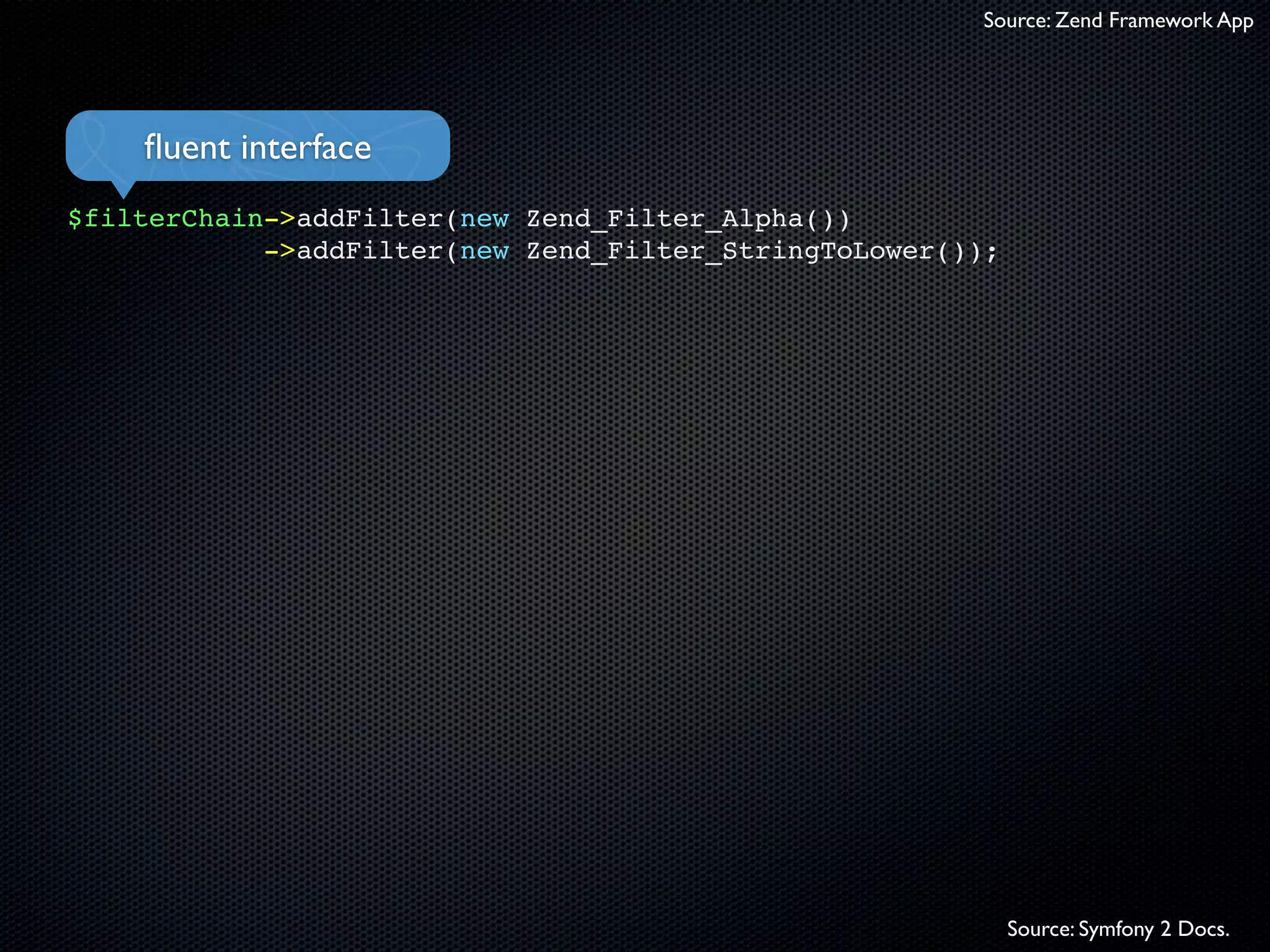 Source: Zend Framework App




    ﬂuent interface
$filterChain->addFilter(new Zend_Filter_Alpha())
            ->addFilter(new Zend_Filter_StringToLower());




                                                            Source: Symfony 2 Docs.
 