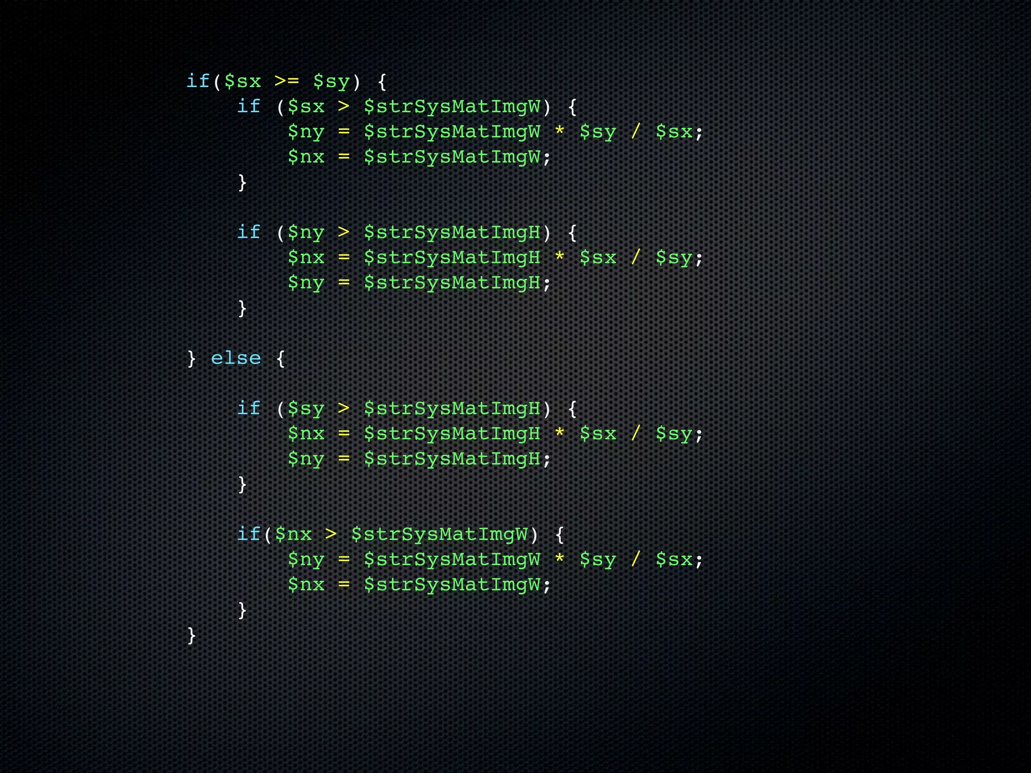 if($sx >= $sy) {
    if ($sx > $strSysMatImgW) {
        $ny = $strSysMatImgW * $sy / $sx;
        $nx = $strSysMatImgW;
    }

    if ($ny > $strSysMatImgH) {
        $nx = $strSysMatImgH * $sx / $sy;
        $ny = $strSysMatImgH;
    }

} else {

    if ($sy > $strSysMatImgH) {
        $nx = $strSysMatImgH * $sx / $sy;
        $ny = $strSysMatImgH;
    }

    if($nx > $strSysMatImgW) {
        $ny = $strSysMatImgW * $sy / $sx;
        $nx = $strSysMatImgW;
    }
}
 