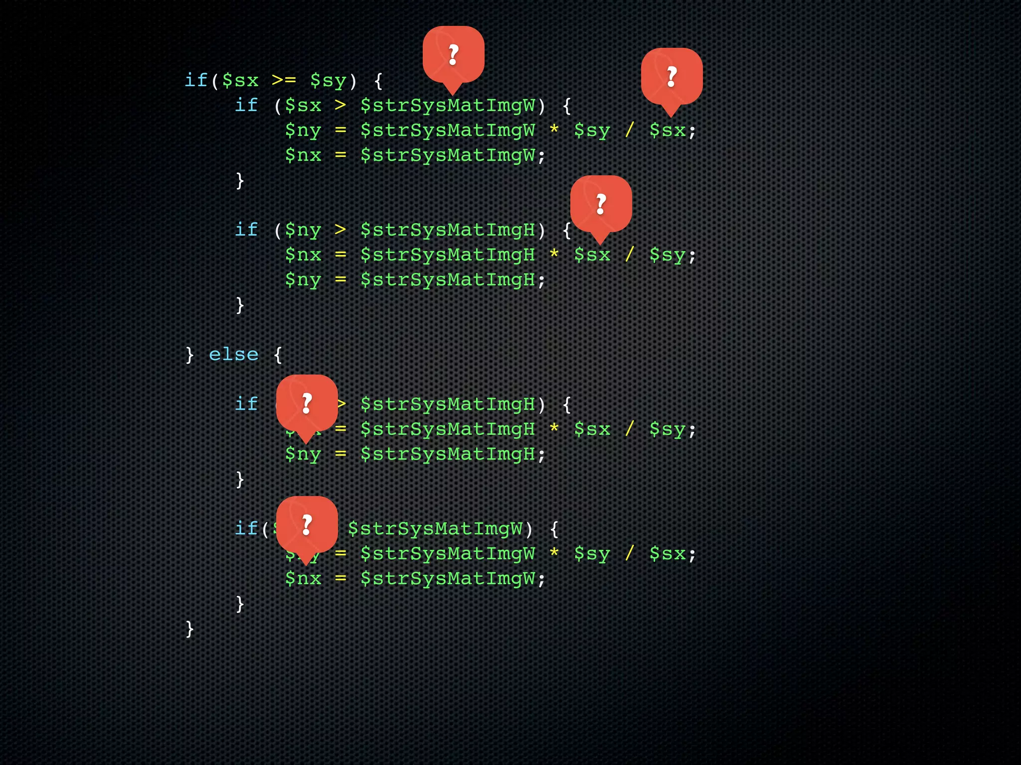 ?
if($sx >= $sy) {                      ?
    if ($sx > $strSysMatImgW) {
        $ny = $strSysMatImgW * $sy / $sx;
        $nx = $strSysMatImgW;
    }
                                ?
    if ($ny > $strSysMatImgH) {
        $nx = $strSysMatImgH * $sx / $sy;
        $ny = $strSysMatImgH;
    }

} else {

         ?
    if ($sy > $strSysMatImgH) {
        $nx = $strSysMatImgH * $sx / $sy;
        $ny = $strSysMatImgH;
    }

         ?
    if($nx > $strSysMatImgW) {
        $ny = $strSysMatImgW * $sy / $sx;
        $nx = $strSysMatImgW;
    }
}
 