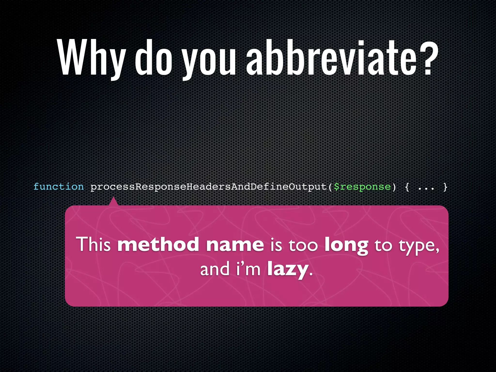 Why do you abbreviate?

function processResponseHeadersAndDefineOutput($response) { ... }




      This method name is too long to type,
                 and i’m lazy.
 