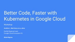 Better Code, Faster with
Kubernetes in Google Cloud
Workshop
Andrés L. Martínez a.k.a. almo
DevRel Regional Lead
Google Cloud Ecosystem EU
@davilagrau
 