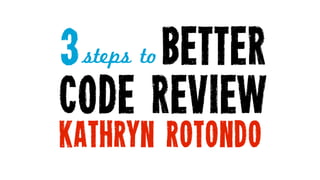 3     better
 steps to

code review
KATHRYN ROTONDO
 