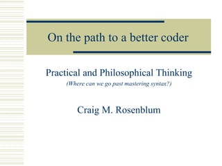 On the path to a better coder

Practical and Philosophical Thinking
     (Where can we go past mastering syntax?)



         Craig M. Rosenblum
 