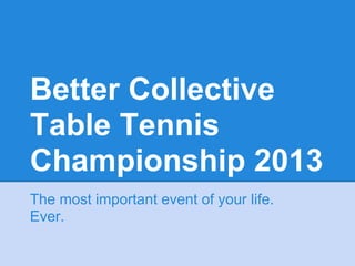 Better Collective
Table Tennis
Championship 2013
The most important event of your life.
Ever.
 