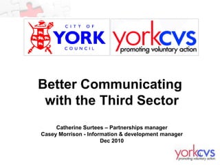 Better Communicating
 with the Third Sector
     Catherine Surtees – Partnerships manager
Casey Morrison - Information & development manager
                      Dec 2010

                                                     1
 