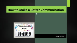 +
How to Make a Better Communication
Song, Ko-Eun
 