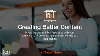 SubheadCreating Better Content
Know the content that resonates with your
audience to improve campaign eﬀectiveness and
lead quality.
ion “Better” Series
 