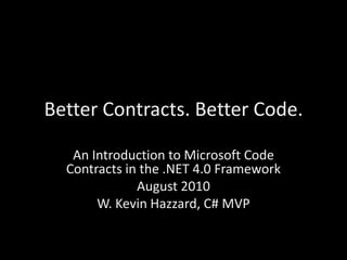 Better Contracts. Better Code. An Introduction to Microsoft Code Contracts in the .NET 4.0 Framework August 2010 W. Kevin Hazzard, C# MVP 