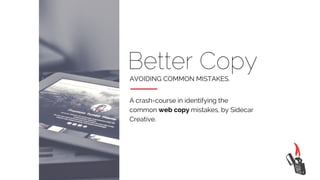 Better Copy
AVOIDING COMMON MISTAKES.
A crash-course in identifying the
common web copy mistakes, by Sidecar
Creative.
 