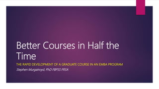 Better Courses in Half the
Time
THE RAPID DEVELOPMENT OF A GRADUATE COURSE IN AN EMBA PROGRAM
Stephen Murgatroyd, PhD FBPSS FRSA
 