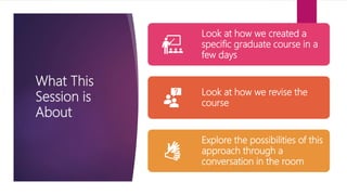 What This
Session is
About
Look at how we created a
specific graduate course in a
few days
Look at how we revise the
course
Explore the possibilities of this
approach through a
conversation in the room
 