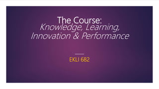 The Course:
Knowledge, Learning,
Innovation & Performance
EKLI 682
 