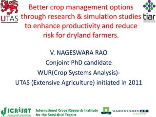 Better crop management options
through research & simulation studies
to enhance productivity and reduce
risk for dryland farmers.
V. NAGESWARA RAO
Conjoint PhD candidate
WUR(Crop Systems Analysis)-
UTAS (Extensive Agriculture) initiated in 2011
 