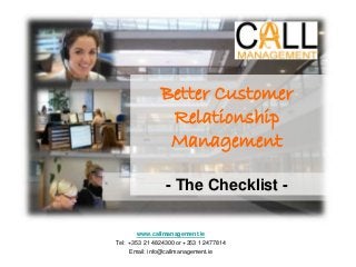 Better Customer
Relationship
Management
- The Checklist -
www.callmanagement.ie
Tel: +353 21 4824300 or +353 1 2477814
Email: info@callmanagement.ie
 