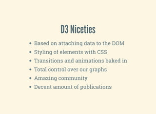 D3 Niceties
Based on attaching data to the DOM
Styling of elements with CSS
Transitions and animations baked in
Total control over our graphs
Amazing community
Decent amount of publications
 