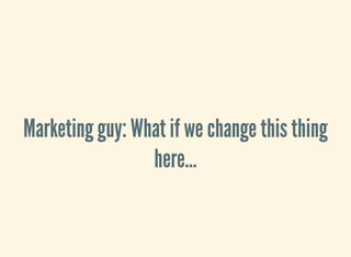 Marketing guy: What if we change this thing
here...
 