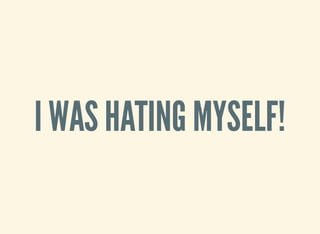 I WAS HATING MYSELF!
 