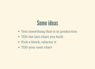 Some ideas
Test something that is in production
TDD the last chart you built
Pick a block, refactor it
TDD your next chart
 