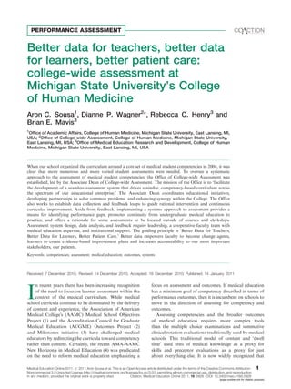 PERFORMANCE ASSESSMENT
æ

Better data for teachers, better data
for learners, better patient care:
college-wide assessment at
Michigan State University’s College
of Human Medicine
Aron C. Sousa1, Dianne P. Wagner2*, Rebecca C. Henry3 and
Brian E. Mavis3
1

Ofﬁce of Academic Affairs, College of Human Medicine, Michigan State University, East Lansing, MI,
USA; 2Ofﬁce of College-wide Assessment, College of Human Medicine, Michigan State University,
East Lansing, MI, USA; 3Ofﬁce of Medical Education Research and Development, College of Human
Medicine, Michigan State University, East Lansing, MI, USA

When our school organized the curriculum around a core set of medical student competencies in 2004, it was
clear that more numerous and more varied student assessments were needed. To oversee a systematic
approach to the assessment of medical student competencies, the Office of College-wide Assessment was
established, led by the Associate Dean of College-wide Assessment. The mission of the Office is to ‘facilitate
the development of a seamless assessment system that drives a nimble, competency-based curriculum across
the spectrum of our educational enterprise.’ The Associate Dean coordinates educational initiatives,
developing partnerships to solve common problems, and enhancing synergy within the College. The Office
also works to establish data collection and feedback loops to guide rational intervention and continuous
curricular improvement. Aside from feedback, implementing a systems approach to assessment provides a
means for identifying performance gaps, promotes continuity from undergraduate medical education to
practice, and offers a rationale for some assessments to be located outside of courses and clerkships.
Assessment system design, data analysis, and feedback require leadership, a cooperative faculty team with
medical education expertise, and institutional support. The guiding principle is ‘Better Data for Teachers,
Better Data for Learners, Better Patient Care.’ Better data empowers faculty to become change agents,
learners to create evidence-based improvement plans and increases accountability to our most important
stakeholders, our patients.
Keywords: competencies; assessment; medical education; outcomes, systems

Received: 7 December 2010; Revised: 14 December 2010; Accepted: 16 December 2010; Published: 14 January 2011

n recent years there has been increasing recognition
of the need to focus on learner assessment within the
context of the medical curriculum. While medical
school curricula continue to be dominated by the delivery
of content and experience, the Association of American
Medical College’s (AAMC) Medical School Objectives
Project (1) and the Accreditation Council for Graduate
Medical Education (ACGME) Outcomes Project (2)
and Milestones initiative (3) have challenged medical
educators by redirecting the curricula toward competency
rather than content. Certainly, the recent AMA-AAMC
New Horizon’s in Medical Education (4) was predicated
on the need to reform medical education emphasizing a

I

focus on assessment and outcomes. If medical education
has a minimum goal of competency described in terms of
performance outcomes, then it is incumbent on schools to
move in the direction of assessing for competency and
outcomes.
Assessing competencies and the broader outcomes
of medical education requires more complex tools
than the multiple choice examinations and summative
clinical rotation evaluations traditionally used by medical
schools. This traditional model of content and ‘dwell
time’ used tests of medical knowledge as a proxy for
skills and preceptor evaluations as a proxy for just
about everything else. It is now widely recognized that

Medical Education Online 2011. # 2011 Aron Sousa et al. This is an Open Access article distributed under the terms of the Creative Commons AttributionNoncommercial 3.0 Unported License (http://creativecommons.org/licenses/by-nc/3.0/), permitting all non-commercial use, distribution, and reproduction
Citation: Medical Education Online 2011, 16: 5926 - DOI: 10.3402/meo.v16i0.5926
in any medium, provided the original work is properly cited.

1

(page number not for citation purpose)

 