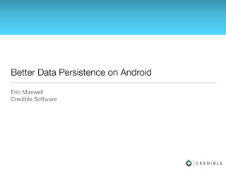 Better Data Persistence on Android
Eric Maxwell

Credible Software

 