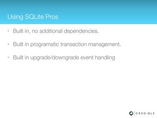 Using SQLite Pros
• No additional dependencies
• Built in programatic transaction management
• Built in creation and upgrade event handling
 