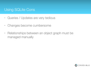 Using SQLite Cons
• Queries / Updates are very tedious
• Changes become cumbersome
• Relationships between an object graph must be manually
managed
 