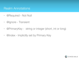 Realm Object Field Types
• Java primitives
• Wrapper types
• byte[] for blob
• Realm Object
• RealmList<? extends RealmObject>
 