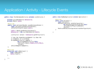 Lyric Datasource
private Realm r; 
 
public LyricDataSource(Realm realm) { 
r = realm; 
}
 
public void deleteAllLyrics() { 
r.executeTransaction(new Realm.Transaction() { 
@Override 
public void execute(Realm realm) { 
realm.delete(Lyric.class); 
} 
}); 
} 
 
public Lyric getLyricByValue(String lyricText) { 
return r.where(Lyric.class)
.equalTo("lyricText", lyricText)
.findFirst(); 
} 
 
public List<Lyric> getAllLyrics() { 
return r.where(Lyric.class)
.findAllSorted("sortKey");
 
}
public Lyric createLyric(String lyricString) { 
final Lyric lyric = new Lyric(); 
lyric.setId(UUID.randomUUID().toString()); 
lyric.setLyricText(lyricString);
lyric.setSortKey(System.currentTimeMillis());
 
r.executeTransaction(new Realm.Transaction() { 
@Override 
public void execute(Realm realm) { 
lyric = realm.copyToRealm(lyric); 
} 
}); 
return lyric; 
} 
 
public void deleteLyric(Lyric lyric) { 
r.executeTransaction(new Realm.Transaction() { 
@Override 
public void execute(Realm realm) { 
realm.where(Lyric.class) 
.equalTo("id", lyric.getId()) 
.findAll() 
.deleteAllFromRealm(); 
} 
}); 
}
 