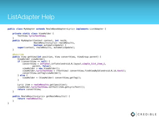 Insert JSON Directly
// Insert from a string 
r.beginTransaction(); 
r.createObjectFromJson(Lyric.class, 
"{ lyricText: "Bidi-bidi-bop", " + 
"id: "864dee8a-d9ac-4e5a-a843-e051ad2d6e8a" }"); 
r.commitTransaction(); 
 
// Insert multiple items using a InputStream 
InputStream is = new FileInputStream(new File("path_to_file")); 
r.beginTransaction(); 
try { 
r.createAllFromJson(Lyric.class, is); 
r.commitTransaction(); 
} catch (IOException e) { 
r.cancelTransaction(); 
}
 