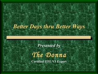 Better Days thru Better Ways Presented by The Donna Certified ITIL V3 Expert 