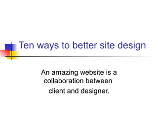 Ten ways to better site design

     An amazing website is a
      collaboration between
       client and designer.
 