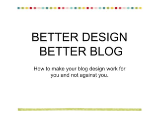 BETTER DESIGN
 BETTER BLOG
How to make your blog design work for
      you and not against you.
 