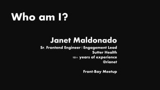Who am I?
Janet Maldonado
Sr. Frontend Engineer | Engagement Lead
Sutter Health
10+ years of experience
@rianet
Front-Bay Meetup
 